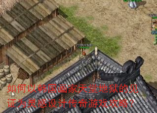 如何以韩国画家天堂地狱的见证为灵感设计传奇游戏攻略? 如何以韩国画家天堂地狱的见证为灵感设计传奇游戏攻略?