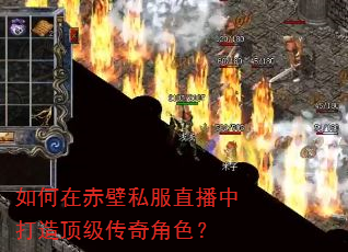 如何在赤壁私服直播中打造顶级传奇角色? 如何在赤壁私服直播中打造顶级传奇角色?